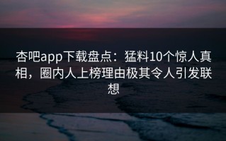 杏吧app下载盘点：猛料10个惊人真相，圈内人上榜理由极其令人引发联想