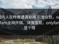 圈内人在昨晚遭遇秘闻 引发众怒，onlyfans全网炸锅，详情围观，onlyfans是个啥