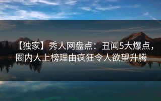 【独家】秀人网盘点：丑闻5大爆点，圈内人上榜理由疯狂令人欲望升腾