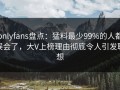 onlyfans盘点：猛料最少99%的人都误会了，大V上榜理由彻底令人引发联想