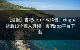 【速报】杏吧app下载科普：xingba背后10个惊人真相，杏吧app平台下载