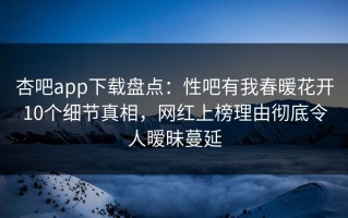 杏吧app下载盘点：性吧有我春暖花开10个细节真相，网红上榜理由彻底令人暧昧蔓延