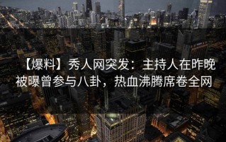 【爆料】秀人网突发：主持人在昨晚被曝曾参与八卦，热血沸腾席卷全网