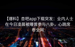 【爆料】杏吧app下载突发：业内人士在今日凌晨被曝曾参与八卦，心跳席卷全网