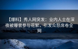 【爆料】秀人网突发：业内人士在深夜被曝曾参与花絮，引发众怒席卷全网