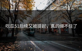 吃瓜51后续又被提起，真的绷不住了