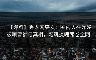 【爆料】秀人网突发：圈内人在昨晚被曝曾参与真相，勾魂摄魄席卷全网