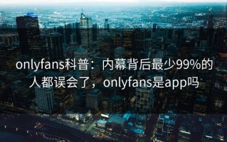 onlyfans科普：内幕背后最少99%的人都误会了，onlyfans是app吗