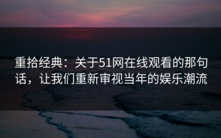 重拾经典：关于51网在线观看的那句话，让我们重新审视当年的娱乐潮流