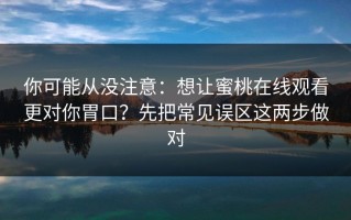 你可能从没注意：想让蜜桃在线观看更对你胃口？先把常见误区这两步做对