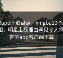 杏吧app下载盘点：xingba10个细节真相，明星上榜理由罕见令人揭秘，杏吧app客户端下载