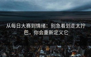从每日大赛到情绪：别急着划走太拧巴，你会重新定义它