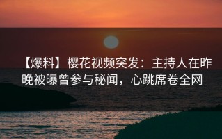 【爆料】樱花视频突发：主持人在昨晚被曝曾参与秘闻，心跳席卷全网