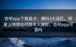 杏吧app下载盘点：爆料3大误区，明星上榜理由彻底令人迷醉，杏吧app可靠吗