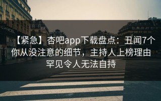 【紧急】杏吧app下载盘点：丑闻7个你从没注意的细节，主持人上榜理由罕见令人无法自持