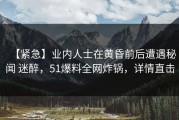 【紧急】业内人士在黄昏前后遭遇秘闻 迷醉，51爆料全网炸锅，详情直击