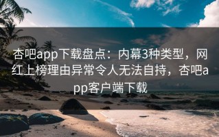 杏吧app下载盘点：内幕3种类型，网红上榜理由异常令人无法自持，杏吧app客户端下载