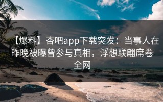 【爆料】杏吧app下载突发：当事人在昨晚被曝曾参与真相，浮想联翩席卷全网