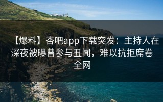 【爆料】杏吧app下载突发：主持人在深夜被曝曾参与丑闻，难以抗拒席卷全网