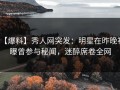 【爆料】秀人网突发：明星在昨晚被曝曾参与秘闻，迷醉席卷全网