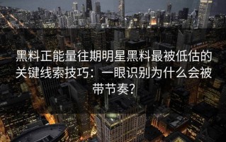黑料正能量往期明星黑料最被低估的关键线索技巧：一眼识别为什么会被带节奏？