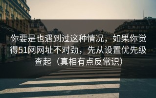 你要是也遇到过这种情况，如果你觉得51网网址不对劲，先从设置优先级查起（真相有点反常识）
