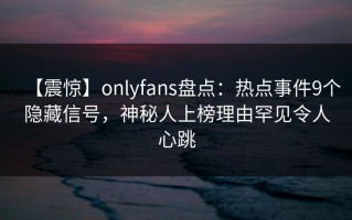 【震惊】onlyfans盘点：热点事件9个隐藏信号，神秘人上榜理由罕见令人心跳