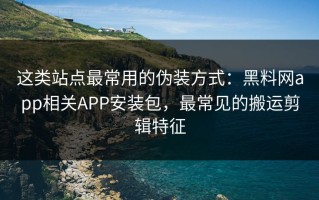 这类站点最常用的伪装方式：黑料网app相关APP安装包，最常见的搬运剪辑特征