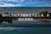 爆料吃瓜相关话题再度风起云涌，真相逐渐揭晓
