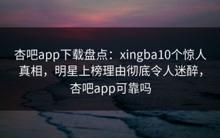 杏吧app下载盘点：xingba10个惊人真相，明星上榜理由彻底令人迷醉，杏吧app可靠吗
