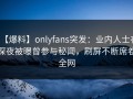 【爆料】onlyfans突发：业内人士在深夜被曝曾参与秘闻，刷屏不断席卷全网