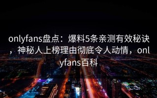 onlyfans盘点：爆料5条亲测有效秘诀，神秘人上榜理由彻底令人动情，onlyfans百科