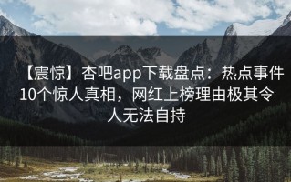 【震惊】杏吧app下载盘点：热点事件10个惊人真相，网红上榜理由极其令人无法自持