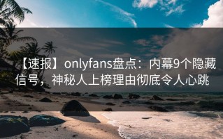 【速报】onlyfans盘点：内幕9个隐藏信号，神秘人上榜理由彻底令人心跳