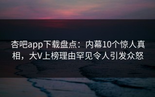 杏吧app下载盘点：内幕10个惊人真相，大V上榜理由罕见令人引发众怒