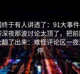 这回终于有人讲透了：91大事件每日大赛深夜那波讨论太顶了，把前因后果全翻了出来：难怪评论区一夜没消停