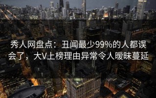 秀人网盘点：丑闻最少99%的人都误会了，大V上榜理由异常令人暧昧蔓延