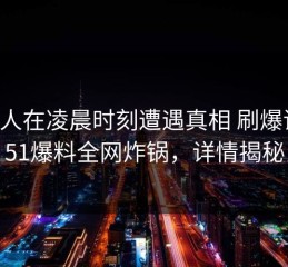 圈内人在凌晨时刻遭遇真相 刷爆评论，51爆料全网炸锅，详情揭秘