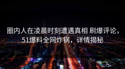 圈内人在凌晨时刻遭遇真相 刷爆评论，51爆料全网炸锅，详情揭秘