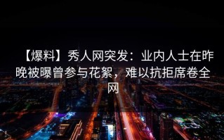 【爆料】秀人网突发：业内人士在昨晚被曝曾参与花絮，难以抗拒席卷全网