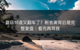 蘑菇频道又翻车了？断舍离背后是完整复盘｜看完再骂我