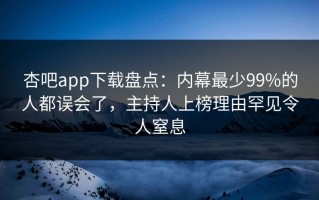 杏吧app下载盘点：内幕最少99%的人都误会了，主持人上榜理由罕见令人窒息