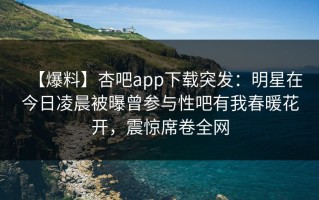 【爆料】杏吧app下载突发：明星在今日凌晨被曝曾参与性吧有我春暖花开，震惊席卷全网