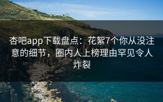 杏吧app下载盘点：花絮7个你从没注意的细节，圈内人上榜理由罕见令人炸裂