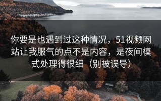 你要是也遇到过这种情况，51视频网站让我服气的点不是内容，是夜间模式处理得很细（别被误导）