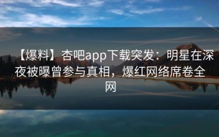 【爆料】杏吧app下载突发：明星在深夜被曝曾参与真相，爆红网络席卷全网