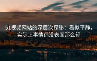 51视频网站的深层次探秘：看似平静，实际上事情远没表面那么轻