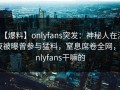 【爆料】onlyfans突发：神秘人在深夜被曝曾参与猛料，窒息席卷全网，onlyfans干嘛的