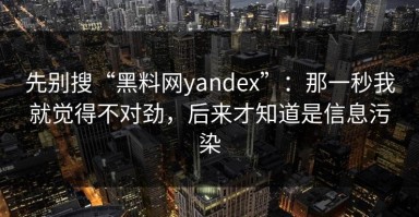 先别搜“黑料网yandex”：那一秒我就觉得不对劲，后来才知道是信息污染