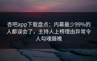 杏吧app下载盘点：内幕最少99%的人都误会了，主持人上榜理由异常令人勾魂摄魄